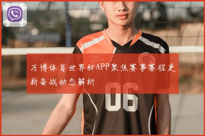 万博体育世界杯APP聚焦赛事赛程更新备战动态解析