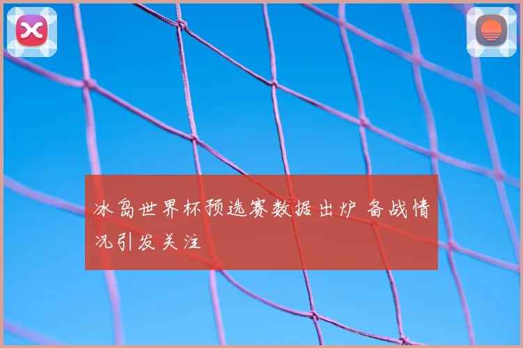 冰岛世界杯预选赛数据出炉 备战情况引发关注
