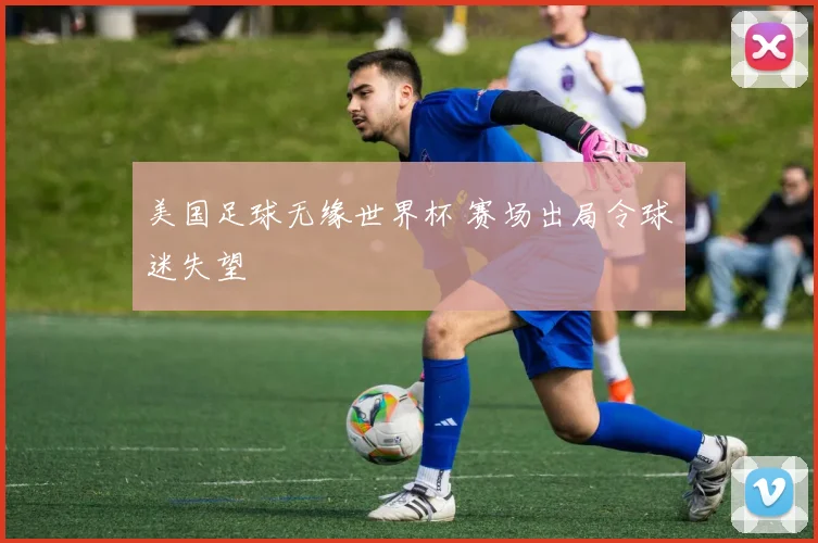 美国足球无缘世界杯 赛场出局令球迷失望