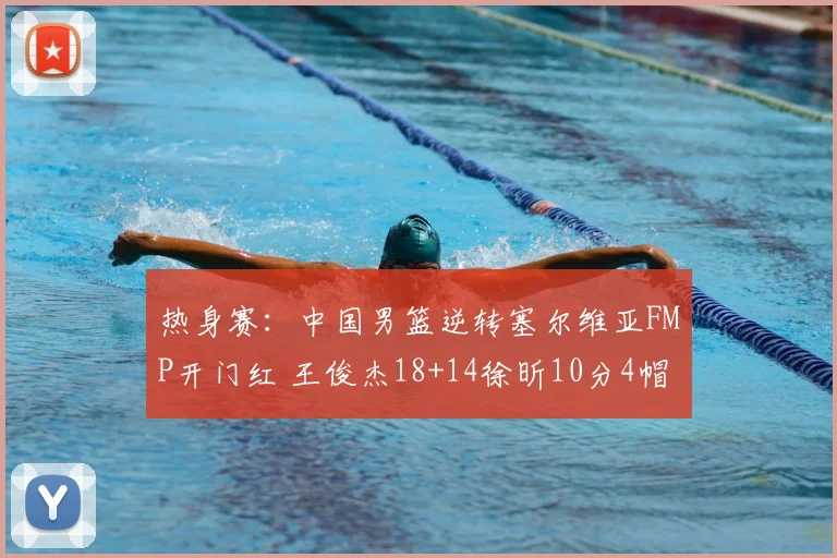 热身赛：中国男篮逆转塞尔维亚FMP开门红 王俊杰18+14徐昕10分4帽