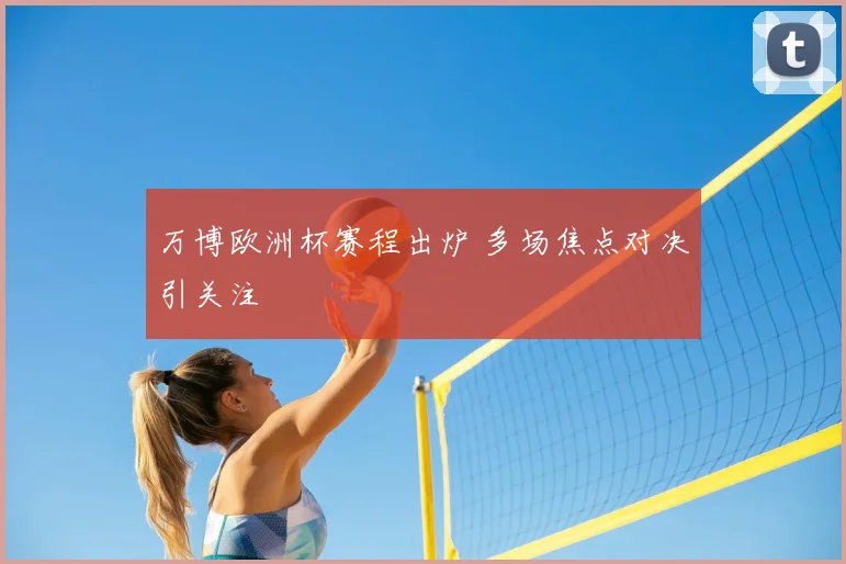 万博欧洲杯赛程出炉 多场焦点对决引关注