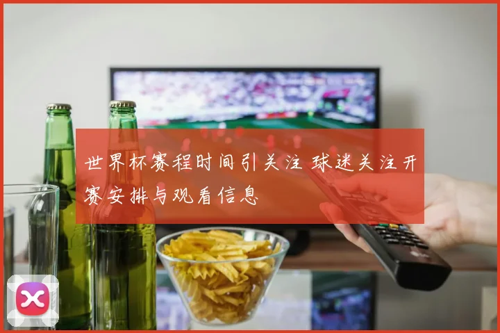 世界杯赛程时间引关注 球迷关注开赛安排与观看信息