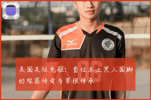 美国足坛先驱：首位本土黑人国脚的绿茵传奇与草根传承