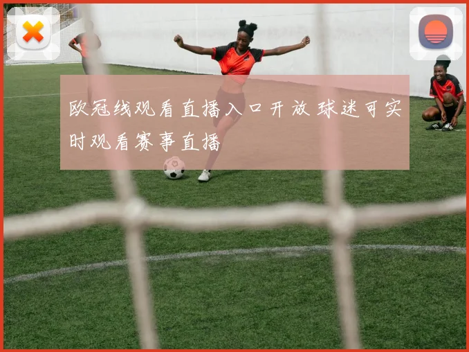 欧冠线观看直播入口开放 球迷可实时观看赛事直播