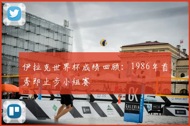 伊拉克世界杯成绩回顾:1986年首秀即止步小组赛