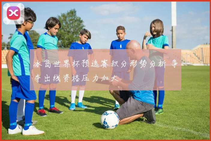 冰岛世界杯预选赛积分形势分析 争夺出线资格压力加大