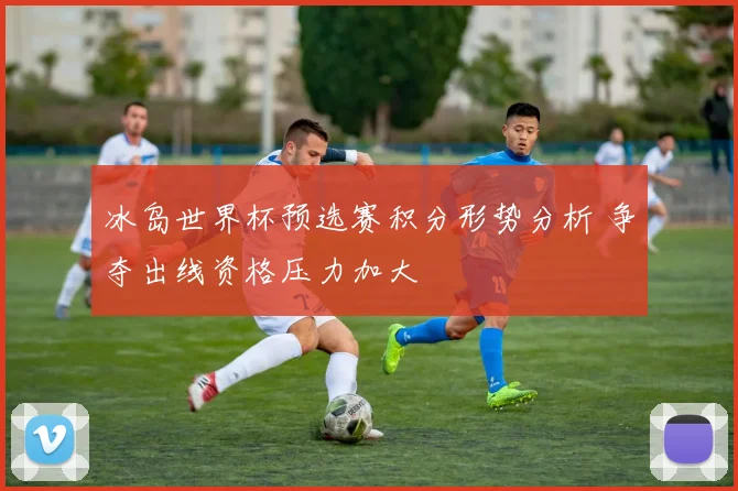 冰岛世界杯预选赛积分形势分析 争夺出线资格压力加大