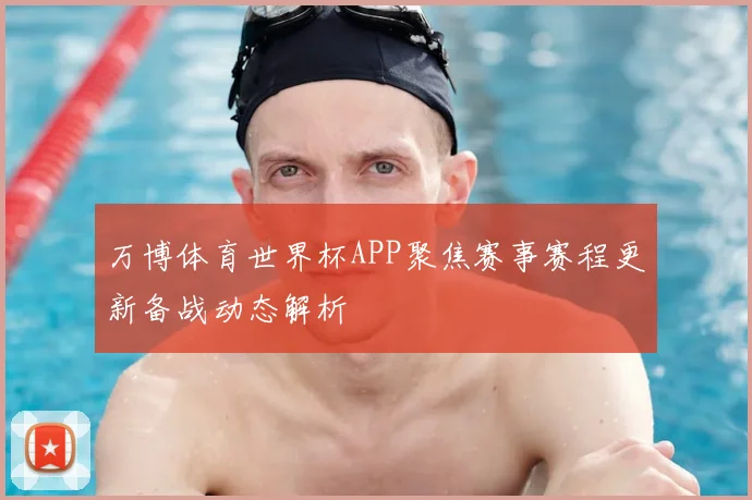 万博体育世界杯APP聚焦赛事赛程更新备战动态解析