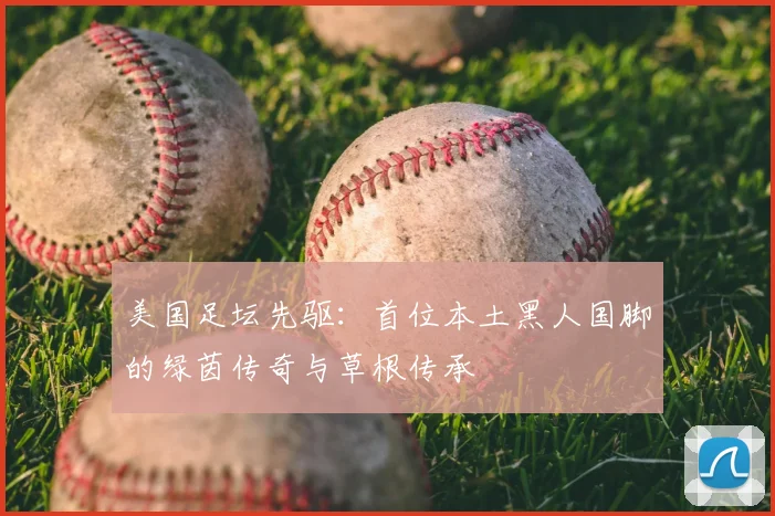 美国足坛先驱:首位本土黑人国脚的绿茵传奇与草根传承