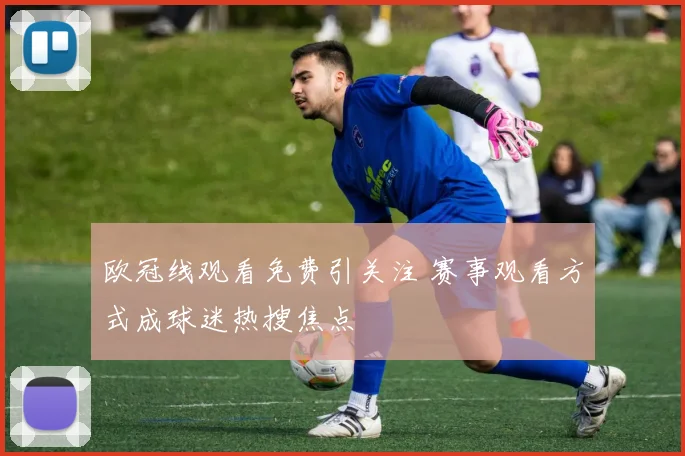 欧冠线观看免费引关注 赛事观看方式成球迷热搜焦点